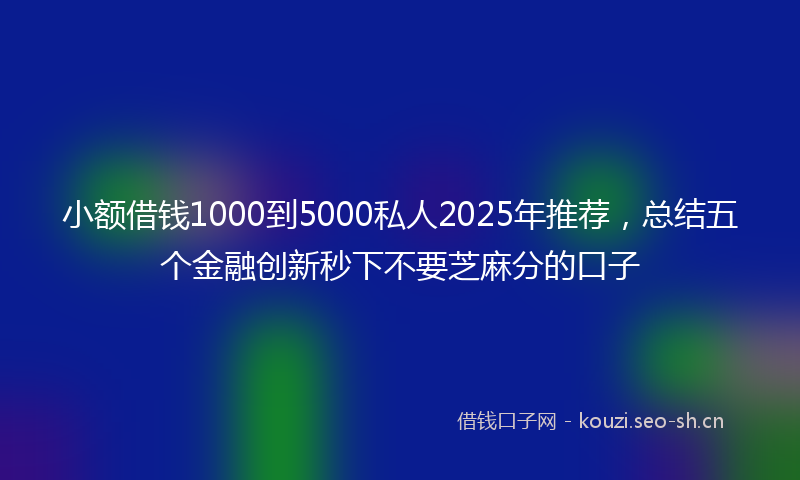 小额借钱1000到5000私人2025年推荐，总结五个金融创新秒下不要芝麻分的口子