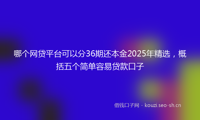 哪个网贷平台可以分36期还本金2025年精选，概括五个简单容易贷款口子