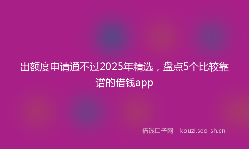 出额度申请通不过2025年精选,盘点5个比较靠谱的借钱app