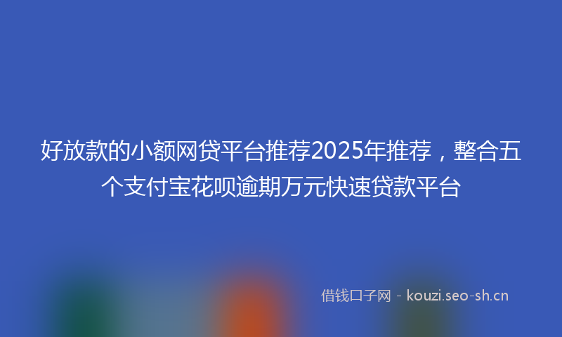 好放款的小额网贷平台推荐2025年推荐，整合五个支付宝花呗逾期万元快速贷款平台