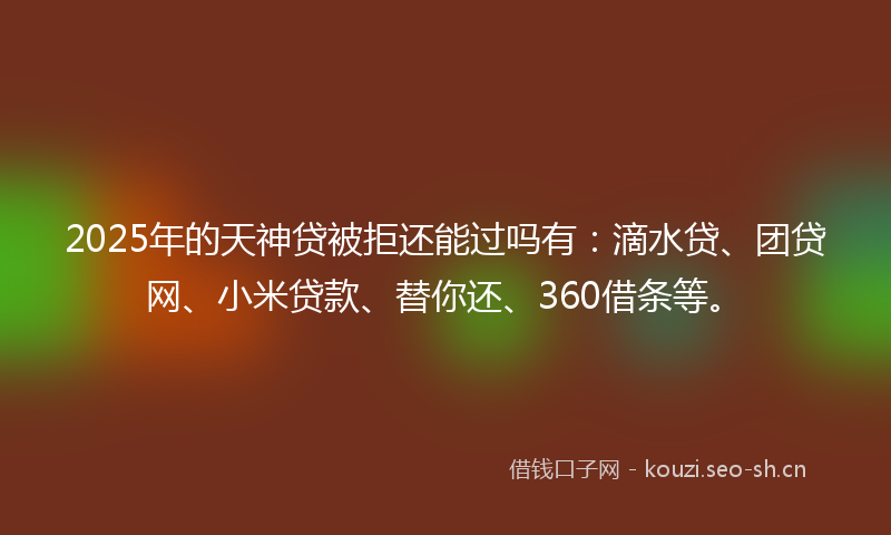 2025年的天神贷被拒还能过吗有：滴水贷、团贷网、小米贷款、替你还、360借条等。
