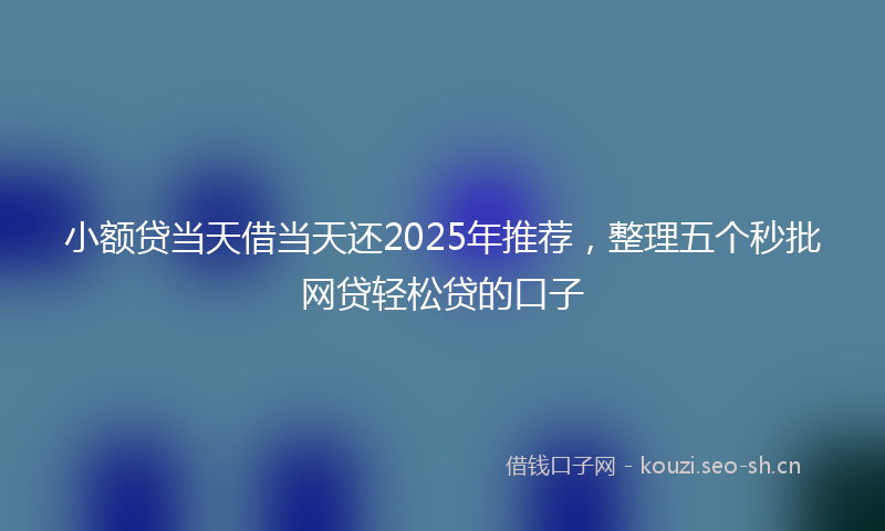 小额贷当天借当天还2025年推荐,整理五个秒批网贷轻松贷的口子