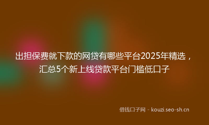 出担保费就下款的网贷有哪些平台2025年精选，汇总5个新上线贷款平台门槛低口子