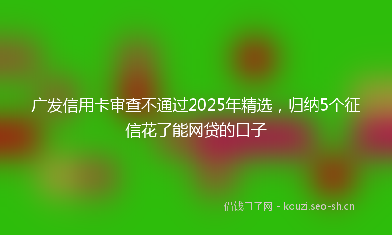 广发信用卡审查不通过2025年精选，归纳5个征信花了能网贷的口子