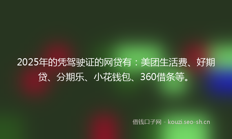 2025年的凭驾驶证的网贷有:美团生活费、好期贷、分期乐、小花钱包、360借条等。