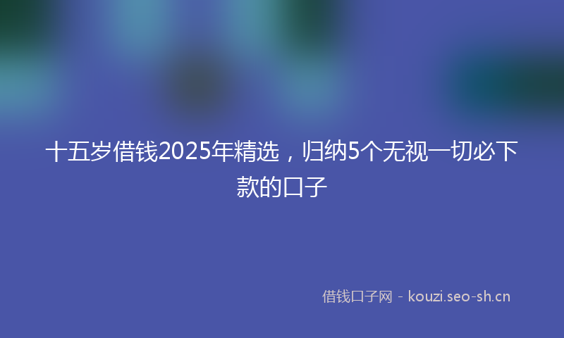 十五岁借钱2025年精选，归纳5个无视一切必下款的口子