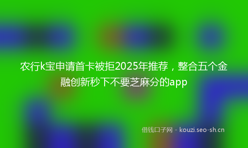 农行k宝申请首卡被拒2025年推荐，整合五个金融创新秒下不要芝麻分的app
