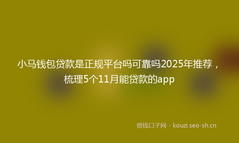 小马钱包贷款是正规平台吗可靠吗2025年推荐，梳理5个11月能贷款的app