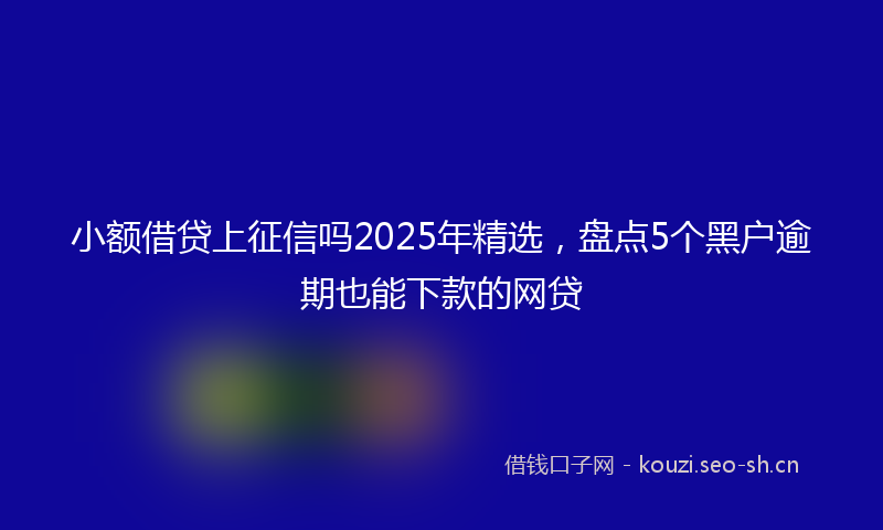 小额借贷上征信吗2025年精选，盘点5个黑户逾期也能下款的网贷