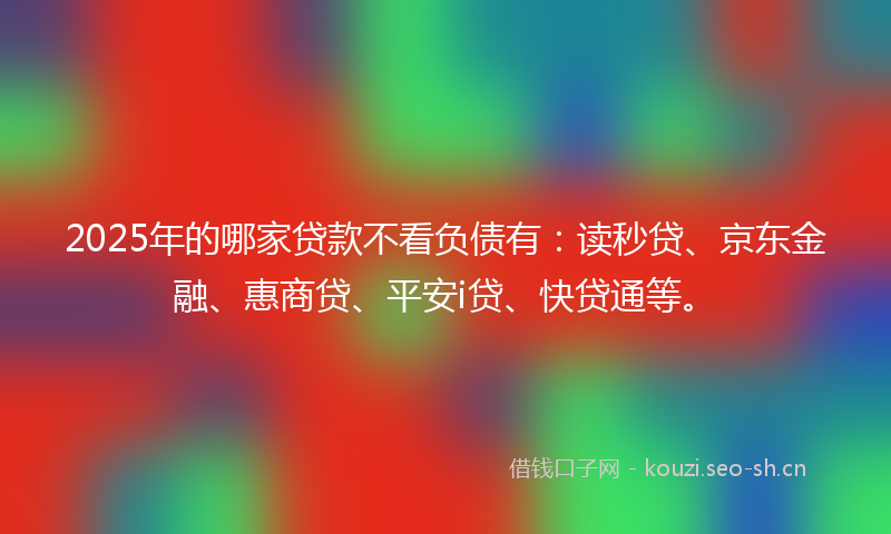 2025年的哪家贷款不看负债有：读秒贷、京东金融、惠商贷、平安i贷、快贷通等。