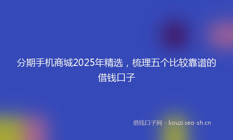 分期手机商城2025年精选，梳理五个比较靠谱的借钱口子