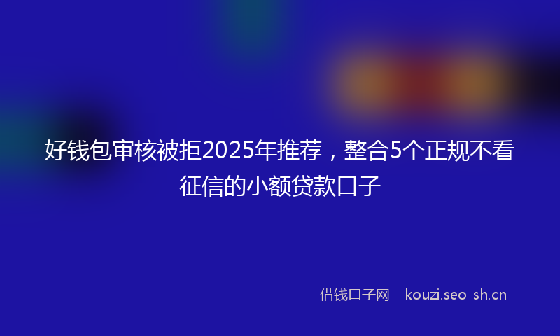 好钱包审核被拒2025年推荐，整合5个正规不看征信的小额贷款口子
