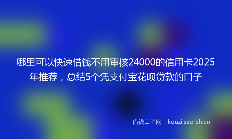 哪里可以快速借钱不用审核24000的信用卡2025年推荐，总结5个凭支付宝花呗贷款的口子