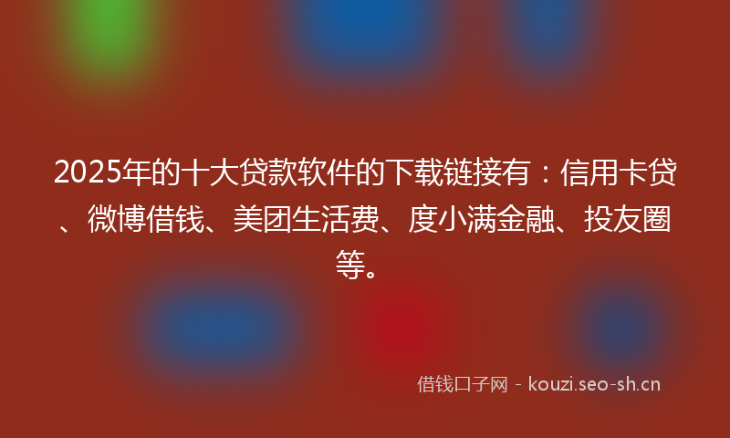 2025年的十大贷款软件的下载链接有:信用卡贷、微博借钱、美团生活费、度小满金融、投友圈等。