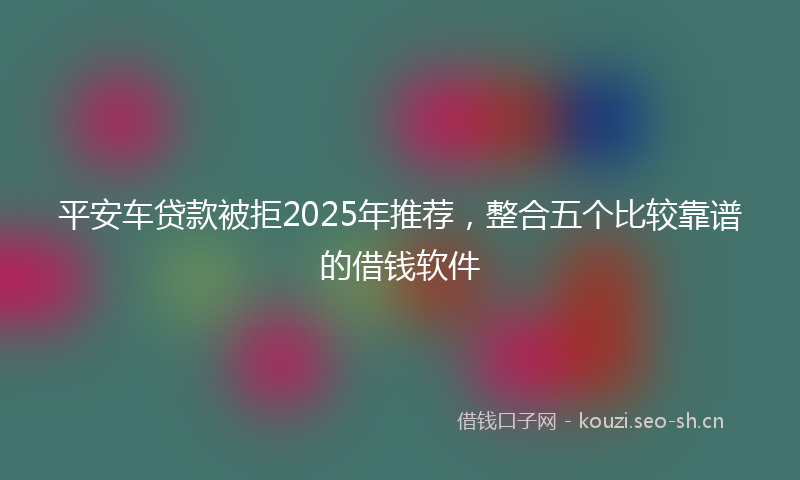 平安车贷款被拒2025年推荐，整合五个比较靠谱的借钱软件