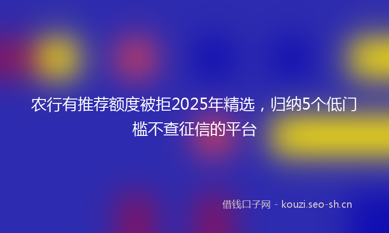 农行有推荐额度被拒2025年精选,归纳5个低门槛不查征信的平台