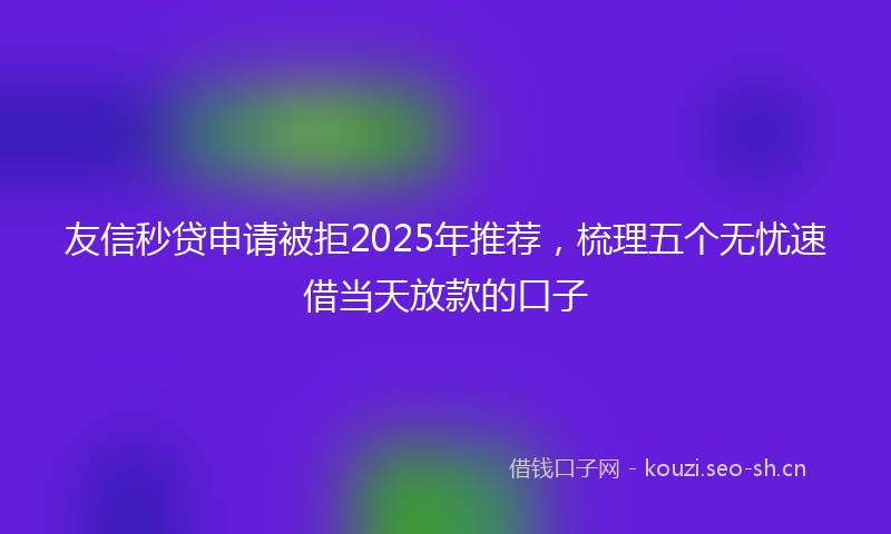 友信秒贷申请被拒2025年推荐,梳理五个无忧速借当天放款的口子