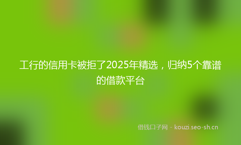 工行的信用卡被拒了2025年精选，归纳5个靠谱的借款平台