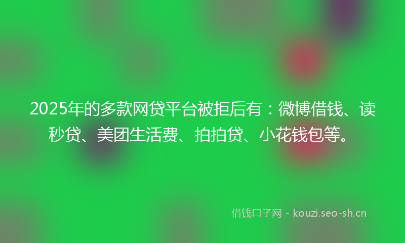 2025年的多款网贷平台被拒后有：微博借钱、读秒贷、美团生活费、拍拍贷、小花钱包等。