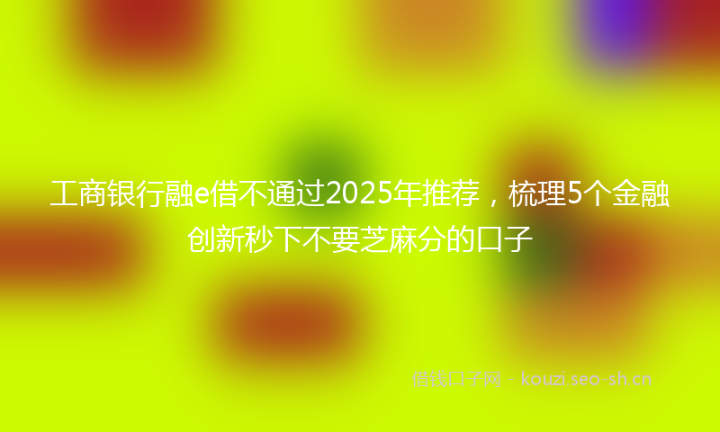 工商银行融e借不通过2025年推荐，梳理5个金融创新秒下不要芝麻分的口子