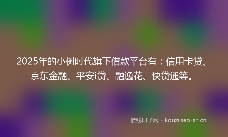 2025年的小树时代旗下借款平台有：信用卡贷、京东金融、平安i贷、融逸花、快贷通等。