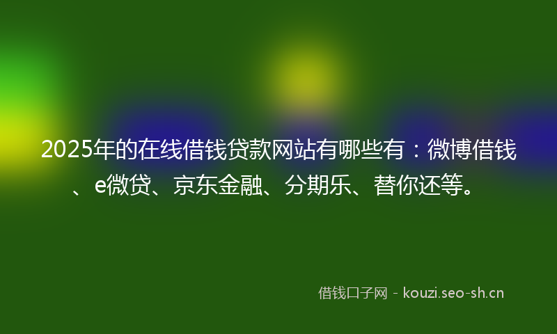 2025年的在线借钱贷款网站有哪些有:微博借钱、e微贷、京东金融、分期乐、替你还等。