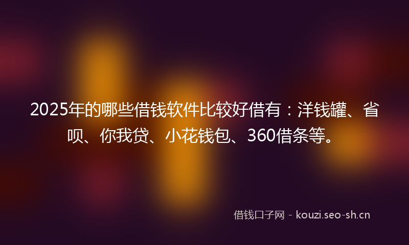 2025年的哪些借钱软件比较好借有：洋钱罐、省呗、你我贷、小花钱包、360借条等。