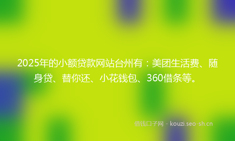 2025年的小额贷款网站台州有：美团生活费、随身贷、替你还、小花钱包、360借条等。