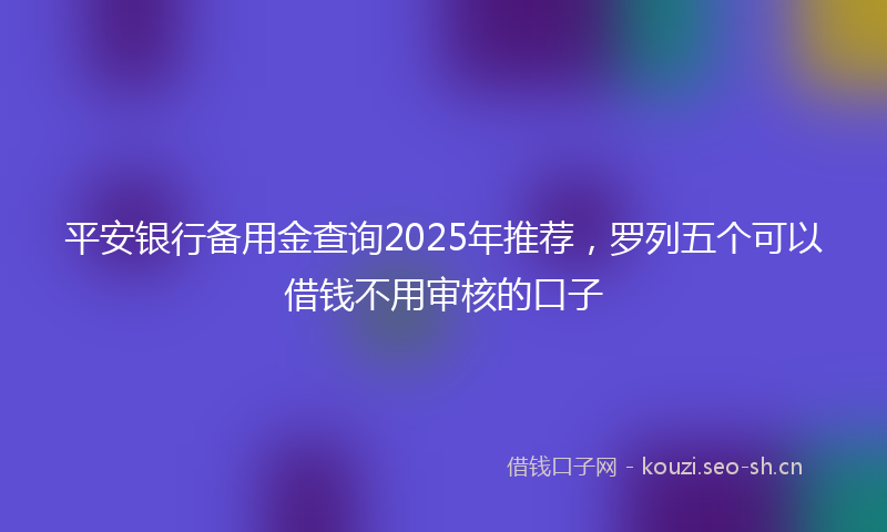 平安银行备用金查询2025年推荐，罗列五个可以借钱不用审核的口子