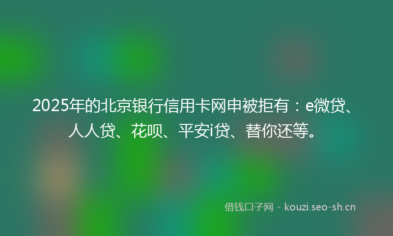 2025年的北京银行信用卡网申被拒有:e微贷、人人贷、花呗、平安i贷、替你还等。