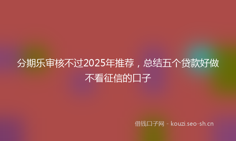 分期乐审核不过2025年推荐，总结五个贷款好做不看征信的口子