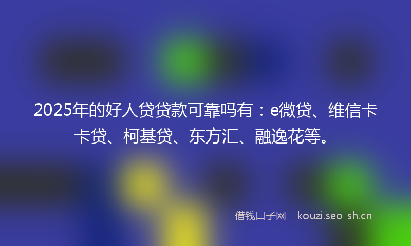 2025年的好人贷贷款可靠吗有：e微贷、维信卡卡贷、柯基贷、东方汇、融逸花等。