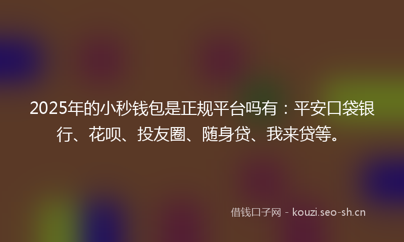 2025年的小秒钱包是正规平台吗有：平安口袋银行、花呗、投友圈、随身贷、我来贷等。