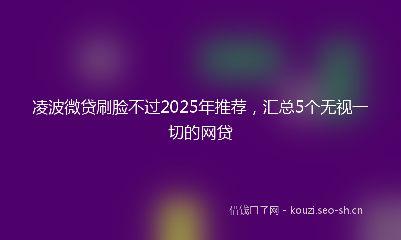 凌波微贷刷脸不过2025年推荐，汇总5个无视一切的网贷