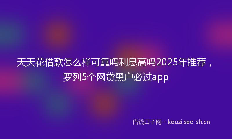 天天花借款怎么样可靠吗利息高吗2025年推荐，罗列5个网贷黑户必过app