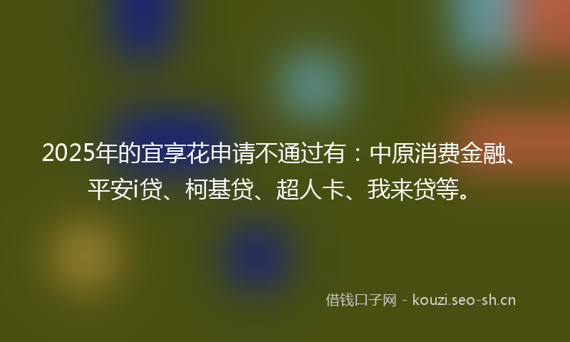 2025年的宜享花申请不通过有：中原消费金融、平安i贷、柯基贷、超人卡、我来贷等。