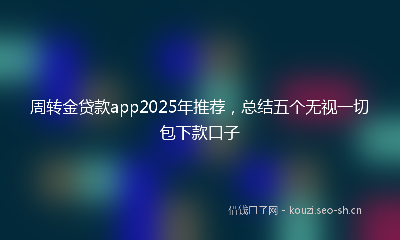 周转金贷款app2025年推荐，总结五个无视一切包下款口子