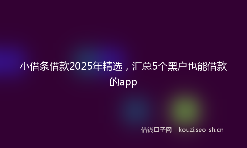小借条借款2025年精选，汇总5个黑户也能借款的app