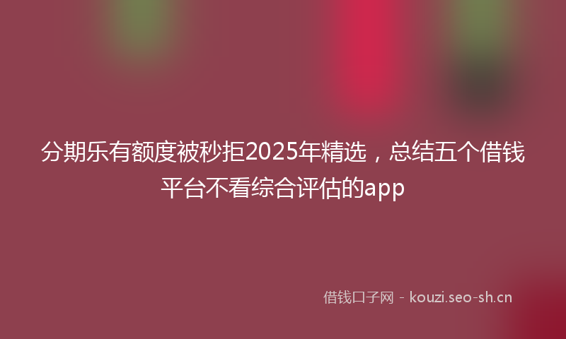 分期乐有额度被秒拒2025年精选，总结五个借钱平台不看综合评估的app
