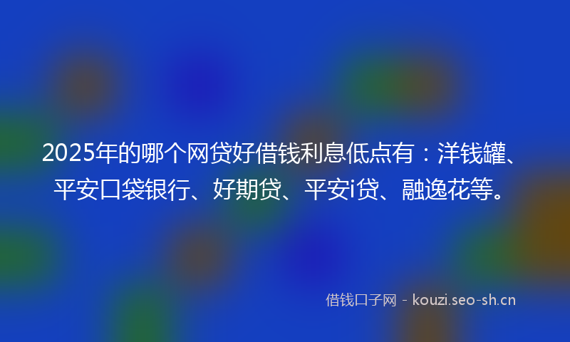 2025年的哪个网贷好借钱利息低点有：洋钱罐、平安口袋银行、好期贷、平安i贷、融逸花等。