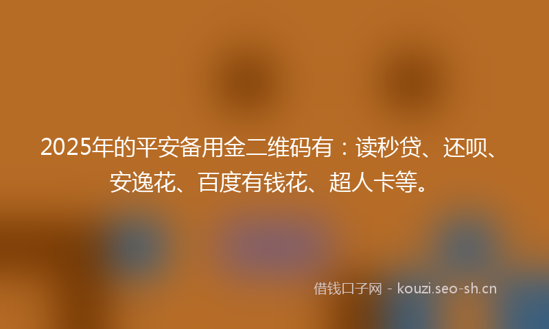 2025年的平安备用金二维码有：读秒贷、还呗、安逸花、百度有钱花、超人卡等。