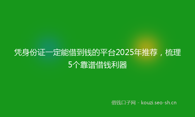 凭身份证一定能借到钱的平台2025年推荐，梳理5个靠谱借钱利器