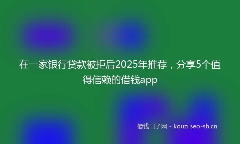 在一家银行贷款被拒后2025年推荐，分享5个值得信赖的借钱app