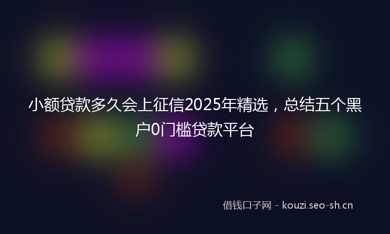 小额贷款多久会上征信2025年精选，总结五个黑户0门槛贷款平台