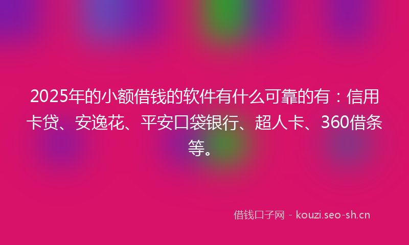 2025年的小额借钱的软件有什么可靠的有：信用卡贷、安逸花、平安口袋银行、超人卡、360借条等。