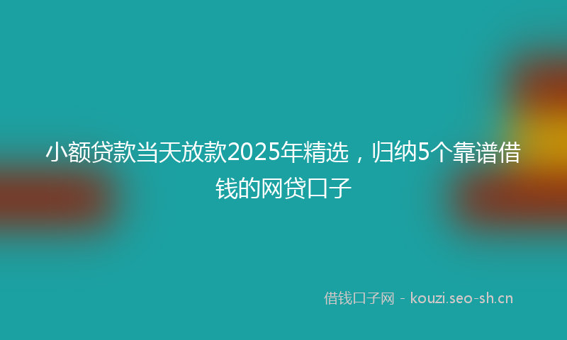 小额贷款当天放款2025年精选，归纳5个靠谱借钱的网贷口子