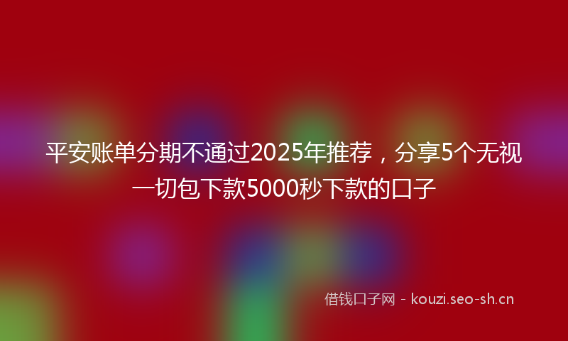 平安账单分期不通过2025年推荐，分享5个无视一切包下款5000秒下款的口子