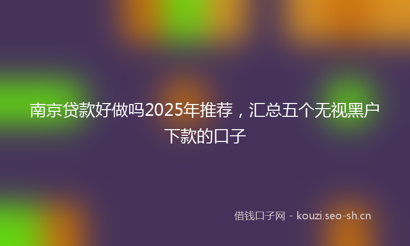 南京贷款好做吗2025年推荐，汇总五个无视黑户下款的口子