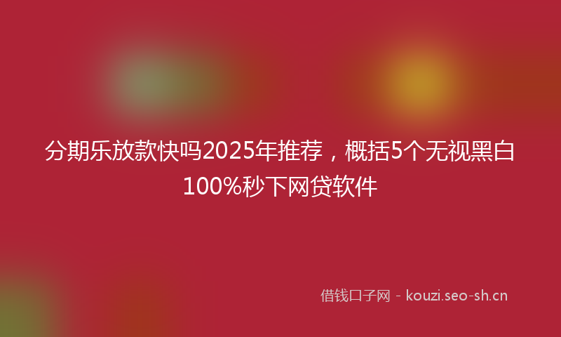 分期乐放款快吗2025年推荐，概括5个无视黑白100%秒下网贷软件