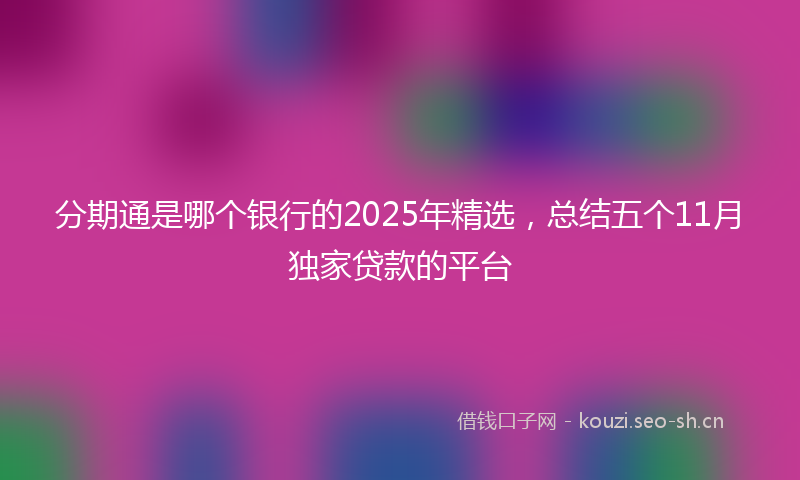 分期通是哪个银行的2025年精选，总结五个11月独家贷款的平台